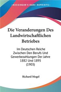 Veranderungen Des Landwirtschaftlichen Betriebes: Im Deutschen Reiche Zwischen Den Berufs Und Gewerbezahlungen Der Jahre 1882 Und 1895 (1903)