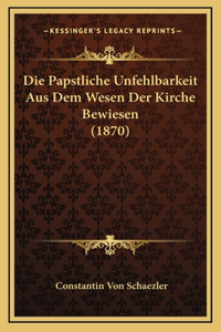Die Papstliche Unfehlbarkeit Aus Dem Wesen Der Kirche Bewiesen (1870)