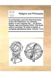 A commentary upon the historical books of the Old Testament, viz. Genesis. ... Esther. In two volumes. By ... Dr Symon Patrick, late Lord Bishop of Ely. The fourth edition corrected. To which is added, a compleat alphabetical table. Volume 1 of 2