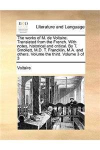 The Works of M. de Voltaire. Translated from the French. with Notes, Historical and Critical. by T. Smollett, M.D. T. Francklin, M.A. and Others. Volume the Third. Volume 3 of 3