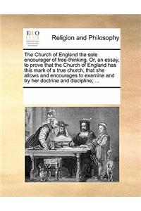 The Church of England the sole encourager of free-thinking. Or, an essay, to prove that the Church of England has this mark of a true church, that she allows and encourages to examine and try her doctrine and discipline; ...