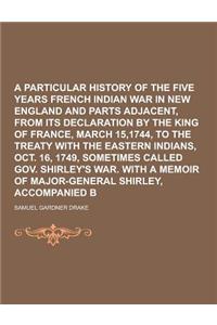 A Particular History of the Five Years French and Indian War in New England and Parts Adjacent, from Its Declaration by the King of France, March 15