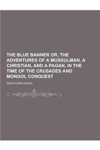 The Blue Banner Or, the Adventures of a Mussulman, a Christian, and a Pagan, in the Time of the Crusades and Mongol Conquest