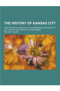 The History of Kansas City; Together with a Sketch of the Commercial Resources of the Country with Which It Is Surrounded