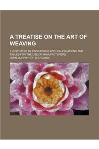 A Treatise on the Art of Weaving; Illustrated by Engravings with Calculations and Tables for the Use of Manufacturers