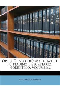 Opere Di Niccolo Machiavelli, Cittadino E Segretario Fiorentino, Volume 8...