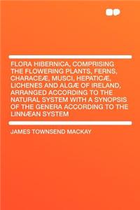 Flora Hibernica, Comprising the Flowering Plants, Ferns, Characeï¿½, Musci, Hepaticï¿½, Lichenes and Algï¿½ of Ireland, Arranged According to the Natural System with a Synopsis of the Genera According to the Linnï¿½an System