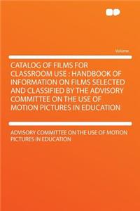 Catalog of Films for Classroom Use: Handbook of Information on Films Selected and Classified by the Advisory Committee on the Use of Motion Pictures in Education