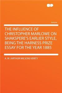 The Influence of Christopher Marlowe on Shakspere's Earlier Style, Being the Harness Prize Essay for the Year 1885