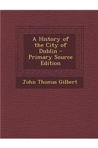 A History of the City of Dublin - Primary Source Edition