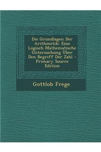 Die Grundlagen Der Arithmetik: Eine Logisch Mathematische Untersuchung Uber Den Begriff Der Zahl