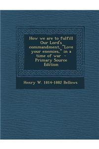 How We Are to Fulfill Our Lord's Commandment, Love Your Enemies, in a Time of War - Primary Source Edition