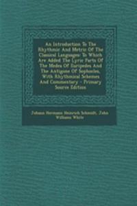 An Introduction to the Rhythmic and Metric of the Classical Languages: To Which Are Added the Lyric Parts of the Medea of Euripedes and the Antigone o
