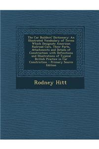 The Car Builders' Dictionary: An Illustrated Vocabulary of Terms Which Designate American Railroad Cars, Their Parts, Attachments and Details of Con