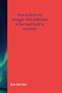 Here & Back my struggle with addiction & The road back to recovery