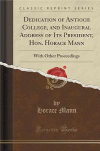 Dedication of Antioch College, and Inaugural Address of Its President, Hon. Horace Mann: With Other Proceedings (Classic Reprint)