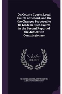 On County Courts, Local Courts of Record, and On the Changes Proposed to Be Made in Such Courts in the Second Report of the Judicature Commissioners