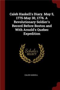 Caleb Haskell's Diary. May 5, 1775-May 30, 1776. a Revolutionary Soldier's Record Before Boston and with Arnold's Quebec Expedition