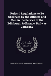 Rules & Regulations to Be Observed by the Officers and Men in the Service of the Edinburgh & Glasgow Railway Company