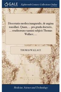 Dissertatio Medica Inauguralis, de Angina Tonsillari. Quam, ... Pro Gradu Doctoris, ... Eruditorum Examini Subjicit Thomas Wallace, ...