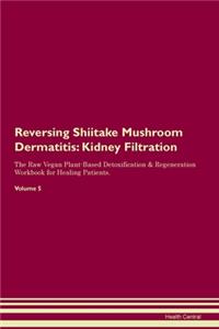 Reversing Shiitake Mushroom Dermatitis: Kidney Filtration The Raw Vegan Plant-Based Detoxification & Regeneration Workbook for Healing Patients. Volume 5