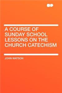 A Course of Sunday School Lessons on the Church Catechism