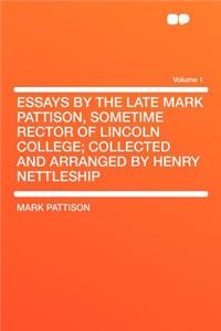 Essays by the Late Mark Pattison, Sometime Rector of Lincoln College; Collected and Arranged by Henry Nettleship Volume 1
