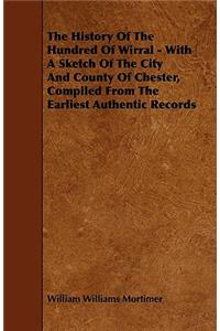 The History Of The Hundred Of Wirral - With A Sketch Of The City And County Of Chester, Compiled From The Earliest Authentic Records