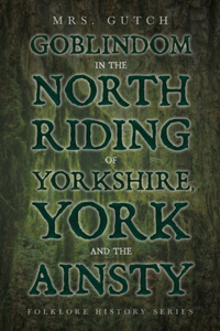 Goblindom In The North Riding Of Yorkshire, York And The Ainsty (Folklore History Series)