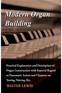 Modern Organ Building - Practical Explanation and Description of Organ Construction with Especial Regard to Pneumatic Action and Chapters on Tuning, Voicing, Etc.
