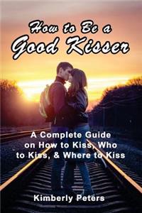 How to Be a Good Kisser: A Complete Guide On How to Kiss, Who to Kiss & Where to Kiss