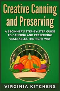 Creative Canning and Preserving: A Beginner's Step-by-Step Guide to Canning and Preserving Vegetables the Right Way