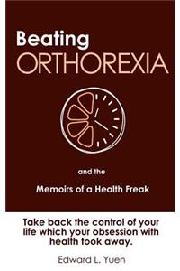 Beating Orthorexia and the Memoirs of a Health Freak: Take back the control of your life which your obsession with health took away.