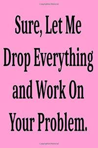 Sure, Let Me Drop Everything and Work On Your Problem.