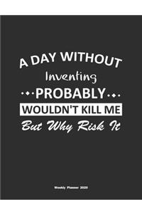 A Day Without Inventing Probably Wouldn't Kill Me But Why Risk It Weekly Planner 2020