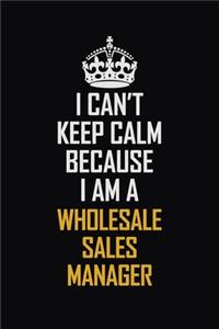 I Can't Keep Calm Because I Am A Wholesale Sales Manager