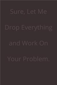 Sure, Let Me Drop Everything and Work On Your Problem.