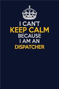 I Can't Keep Calm Because I Am An Dispatcher