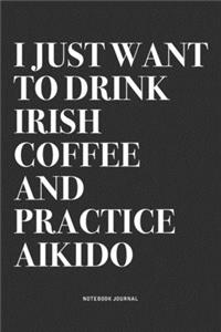 I Just Want To Drink Irish Coffee And Practice Aikido: A 6x9 Inch Notebook Journal Diary With A Bold Text Font Slogan On A Matte Cover and 120 Blank Lined Pages Makes A Great Alternative To A Card