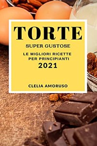 Torte Super Gustose 2021 (Super Tasty Cake Recipes 2021 Italian Edition)