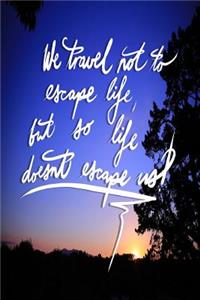 We Travel not to escape life, but so life doesn't escape us
