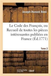 Le Code Des François, Ou Recueil de Toutes Les Pièces Intéressantes Publiées En France Tome 2