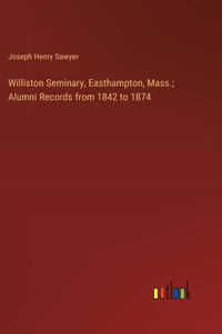 Williston Seminary, Easthampton, Mass.; Alumni Records from 1842 to 1874