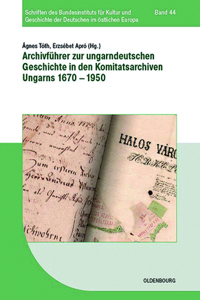 Archivführer Zur Ungarndeutschen Geschichte in Den Komitatsarchiven Ungarns 1670-1950