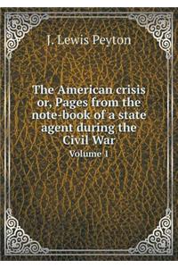 The American Crisis Or, Pages from the Note-Book of a State Agent During the Civil War Volume 1