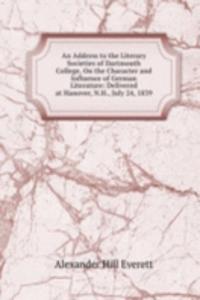 Address to the Literary Societies of Dartmouth College, On the Character and Influence of German Literature: Delivered at Hanover, N.H., July 24, 1839