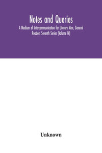 Notes and queries; A Medium of Intercommunication for Literary Men, General Readers Seventh Series (Volume IV)