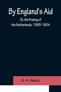 By England's Aid; Or, the Freeing of the Netherlands, 1585-1604