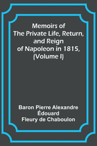 Memoirs of the Private Life, Return, and Reign of Napoleon in 1815, (Volume I)