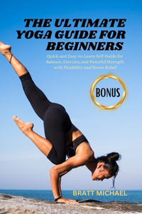 Ultimate Yoga Guide for Beginners: Quick and Easy to Learn Self Guide for Balance, Exercise, and Peaceful Strength with Flexibility and Stress Relief